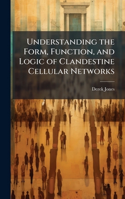 Understanding the Form, Function, and Logic of Clandestine Cellular Networks|Derek Jones