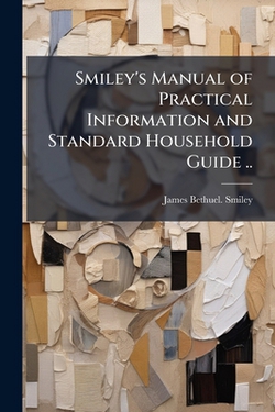 Smiley's Manual of Practical Information and Standard Household Guide ..|James Bethuel Smiley