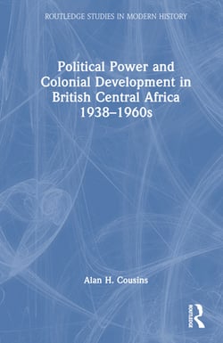 Political Power and Colonial Development in British Central Africa 1938-1960s|Alan Cousins