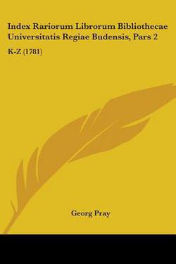 Index Rariorum Librorum Bibliothecae Universitatis Regiae Budensis, Pars 2|Georg Pray