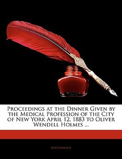 Proceedings at the Dinner Given by the Medical Profession of the City of New York April 12, 1883 to Oliver Wendell Holmes ...|Anonymous