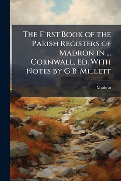 The First Book of the Parish Registers of Madron in ... Cornwall, Ed. With Notes by G.B. Millett|Madron