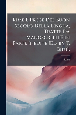 Rime E Prose Del Buon Secolo Della Lingua, Tratte Da Manoscritti E in Parte Inedite [Ed. by T. Bini].|Rime