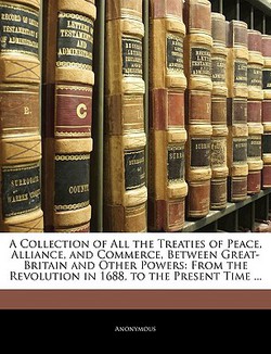 A Collection of All the Treaties of Peace, Alliance, and Commerce, Between Great-Britain and Other Powers|Anonymous