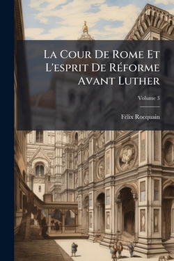 La Cour De Rome Et L'esprit De Réforme Avant Luther|Félix Rocquain