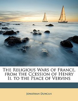 The Religious Wars of France, from the Ccession of Henry II. to the Peace of Vervins|Jonathan Duncan