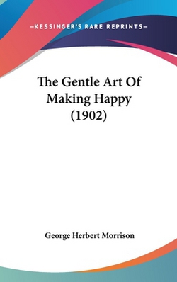 The Gentle Art Of Making Happy (1902)|George Herbert Morrison