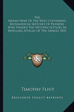 The Indian Wars Of The West Containing Biographical Sketches Of Pioneers Who Headed The Western Settlers In Repelling Attacks Of The Savages 1833|Timothy Flint