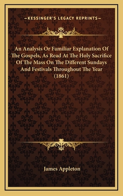 An Analysis Or Familiar Explanation Of The Gospels, As Read At The Holy Sacrifice Of The Mass On The Different Sundays And Festivals Throughout The Ye|James Appleton