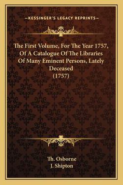 The First Volume, For The Year 1757, Of A Catalogue Of The Libraries Of Many Eminent Persons, Lately Deceased (1757)|Th Osborne