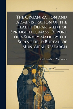 The Organization and Administration of the Health Department of Springfield, Mass.|Carl Esselstyn McCombs