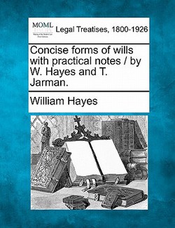 Concise Forms of Wills with Practical Notes / By W. Hayes and T. Jarman.|William Hayes