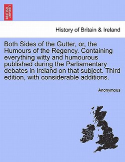 Both Sides of the Gutter, Or, the Humours of the Regency. Containing Everything Witty and Humourous Published During the Parliamentary Debates in Irel|Anonymous
