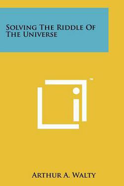 Solving the Riddle of the Universe|Arthur A. Walty