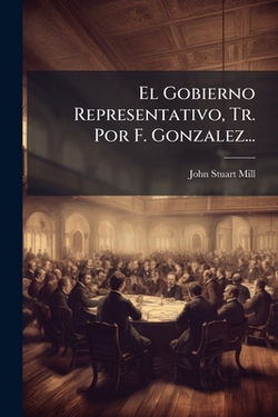 El Gobierno Representativo, Tr. Por F. Gonzalez...|John Stuart Mill