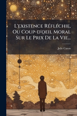 L'existence Réfléchie, Ou Coup-d'oeil Moral Sur Le Prix De La Vie...|Julie Caron