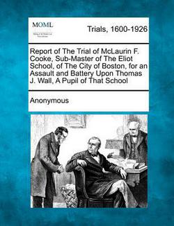 Report of the Trial of McLaurin F. Cooke, Sub-Master of the Eliot School, of the City of Boston, for an Assault and Battery Upon Thomas J. Wall, a Pup|Anonymous