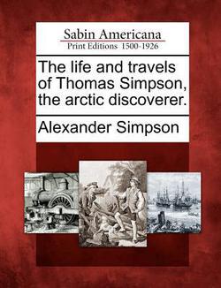 The Life and Travels of Thomas Simpson, the Arctic Discoverer.|Alexander Simpson