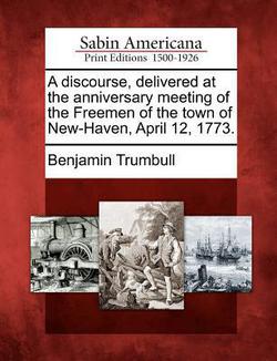 A Discourse, Delivered at the Anniversary Meeting of the Freemen of the Town of New-Haven, April 12, 1773.|Benjamin Trumbull