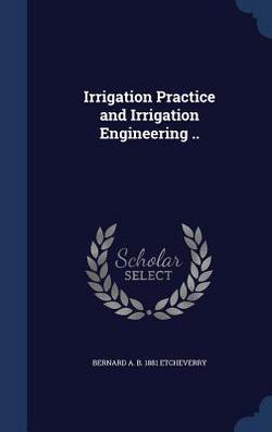 Irrigation Practice and Irrigation Engineering ..|Bernard A. B. 1881 Etcheverry