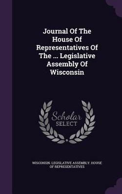 Journal Of The House Of Representatives Of The ... Legislative Assembly Of Wisconsin|Wisconsin Legislative Assembly House O.