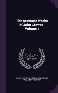 The Dramatic Works of John Crowne, Volume 1|James Maidment