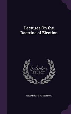Lectures On the Doctrine of Election|Alexander C. Rutherford