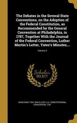 The Debates in the Several State Conventions, on the Adoption of the Federal Constitution, as Recommended by the General Convention at Philadelphia, i|Jonathan 1784-1846 Elliot