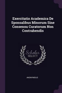 Exercitatio Academica De Sponsalibus Minorum Sine Consensu Curatorum Non Contrahendis|Anonymous