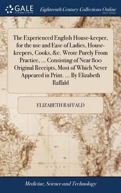 The Experienced English House-keeper, for the use and Ease of Ladies, House-keepers, Cooks, &c. Wrote Purely From Practice, ... Consisting of Near 800|Elizabeth Raffald