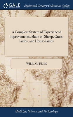 A Compleat System of Experienced Improvements, Made on Sheep, Grass-lambs, and House-lambs|William Ellis