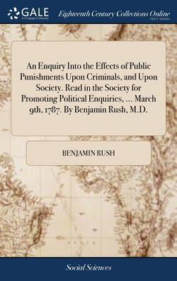 An Enquiry Into the Effects of Public Punishments Upon Criminals, and Upon Society. Read in the Society for Promoting Political Enquiries, ... March 9|Benjamin Rush