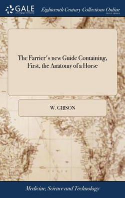 The Farrier's new Guide Containing, First, the Anatomy of a Horse|W. Gibson