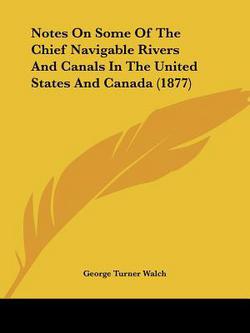 Notes On Some Of The Chief Navigable Rivers And Canals In The United States And Canada (1877)|George Turner Walch