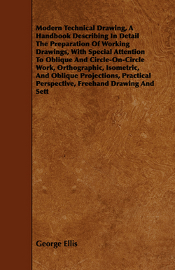 Modern Technical Drawing, a Handbook Describing in Detail the Preparation of Working Drawings, with Special Attention to Oblique and Circle-On-Circle|George Ellis