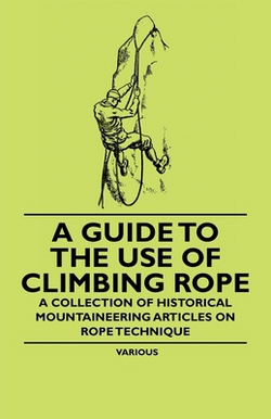 A Guide to the Use of Climbing Rope - A Collection of Historical Mountaineering Articles on Rope Technique|Various