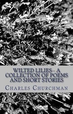 Wilted Lilies-- A Collection of Poems and Short Stories|Charles S. Churchman