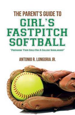 The Parent's Guide to Girl's Fastpitch Softball|Antonio R. Longoria Jr