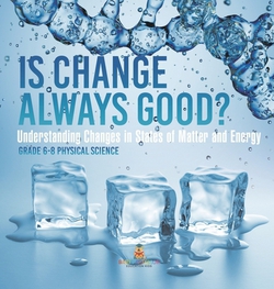 Is Change Always Good? Understanding Changes in States of Matter and Energy Grade 6-8 Physical Science|Baby Professor