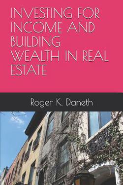 Investing for Income and Building Wealth in Real Estate|Roger K. Daneth