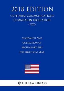 Assessment and Collection of Regulatory Fees for 2008 Fiscal Year (US Federal Communications Commission Regulation) (FCC) (2018 Edition)|The Law Library
