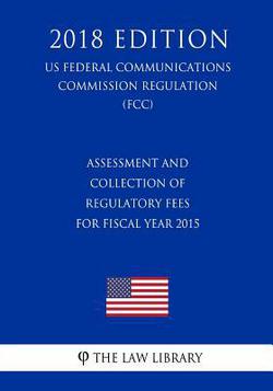 Assessment and Collection of Regulatory Fees for Fiscal Year 2015 (US Federal Communications Commission Regulation) (FCC) (2018 Edition)|The Law Library