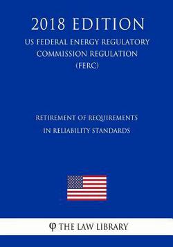 Retirement of Requirements in Reliability Standards (US Federal Energy Regulatory Commission Regulation) (FERC) (2018 Edition)|The Law Library