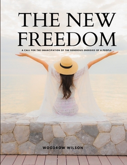 THE NEW FREEDOM - A Call For the Emancipation of the Generous Energies of a People|Woodrow Wilson