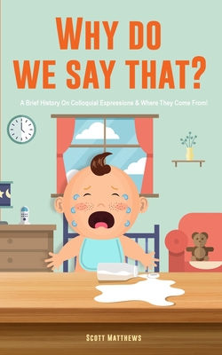 Why Do We Say That? 101 Idioms, Phrases, Sayings & Facts! A Brief History On Colloquial Expressions & Where They Come From!|Scott Matthews