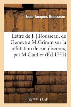 Lettre de J. J. Rousseau, de Geneve, a M. Grimm, Sur La Réfutation de Son Discours|Jean Jacques Rousseau