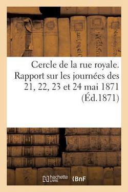 Cercle de la Rue Royale. Rapport Sur Les Journées Des 21, 22, 23 Et 24 Mai 1871|Sans Auteur
