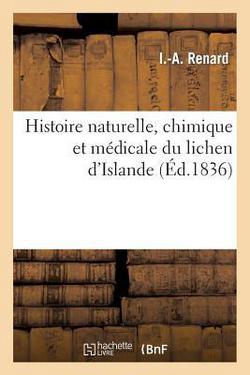 Histoire Naturelle, Chimique Et Médicale Du Lichen d'Islande, Contenant Les Préparations|I. -A Renard