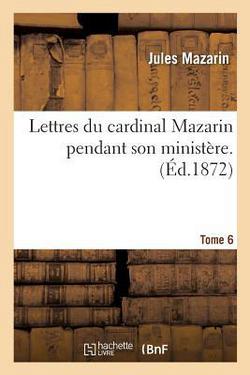 Lettres Du Cardinal Mazarin Pendant Son Ministère. Tome 6|Mazarin-J