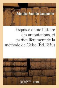 Esquisse d'Une Histoire Des Amputations, Et Particulièrement de la Méthode de Celse|Adolphe Euclide Lacauchie
